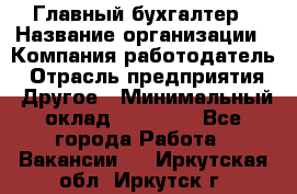 Главный бухгалтер › Название организации ­ Компания-работодатель › Отрасль предприятия ­ Другое › Минимальный оклад ­ 55 000 - Все города Работа » Вакансии   . Иркутская обл.,Иркутск г.